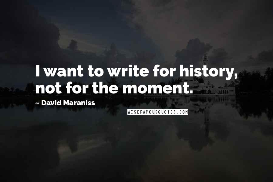 David Maraniss Quotes: I want to write for history, not for the moment.