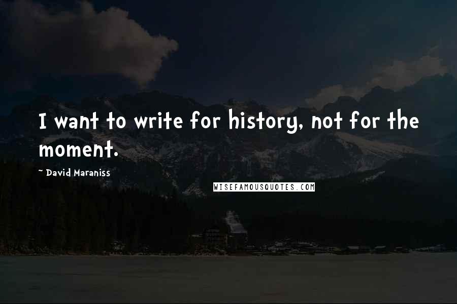 David Maraniss Quotes: I want to write for history, not for the moment.