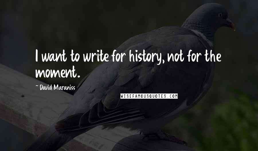 David Maraniss Quotes: I want to write for history, not for the moment.