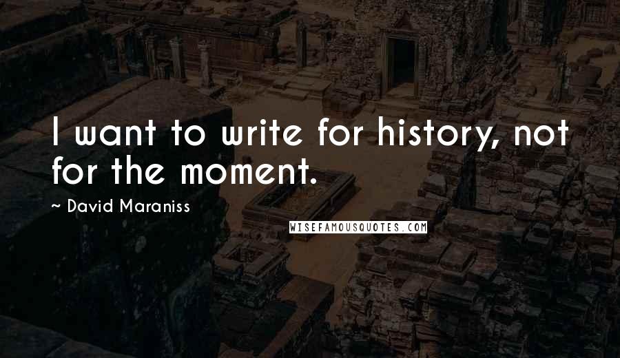 David Maraniss Quotes: I want to write for history, not for the moment.