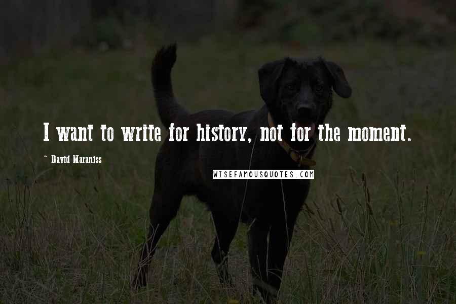 David Maraniss Quotes: I want to write for history, not for the moment.