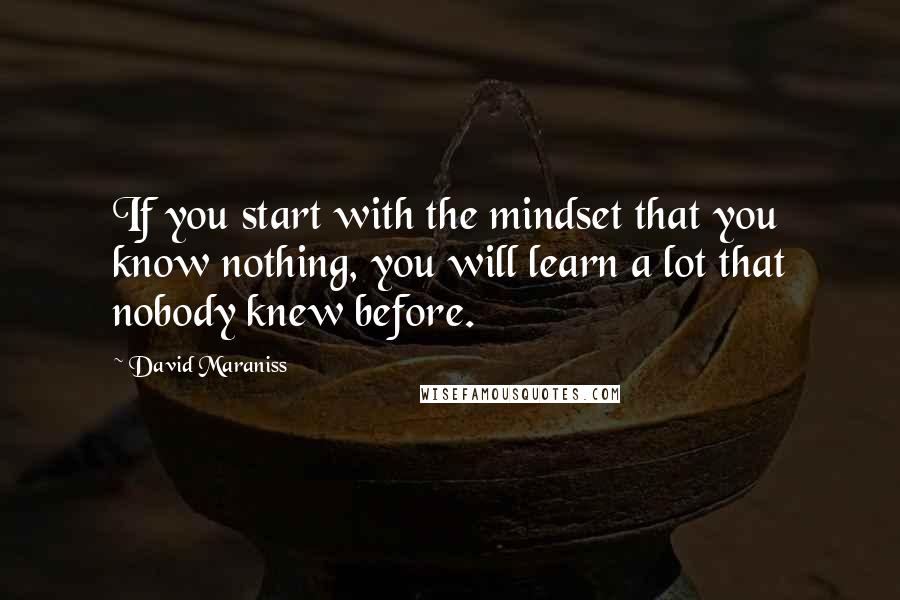 David Maraniss Quotes: If you start with the mindset that you know nothing, you will learn a lot that nobody knew before.