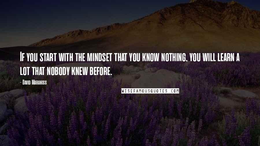 David Maraniss Quotes: If you start with the mindset that you know nothing, you will learn a lot that nobody knew before.