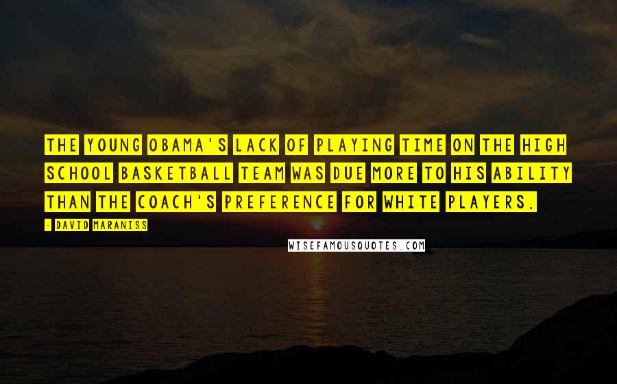 David Maraniss Quotes: The young Obama's lack of playing time on the high school basketball team was due more to his ability than the coach's preference for white players.