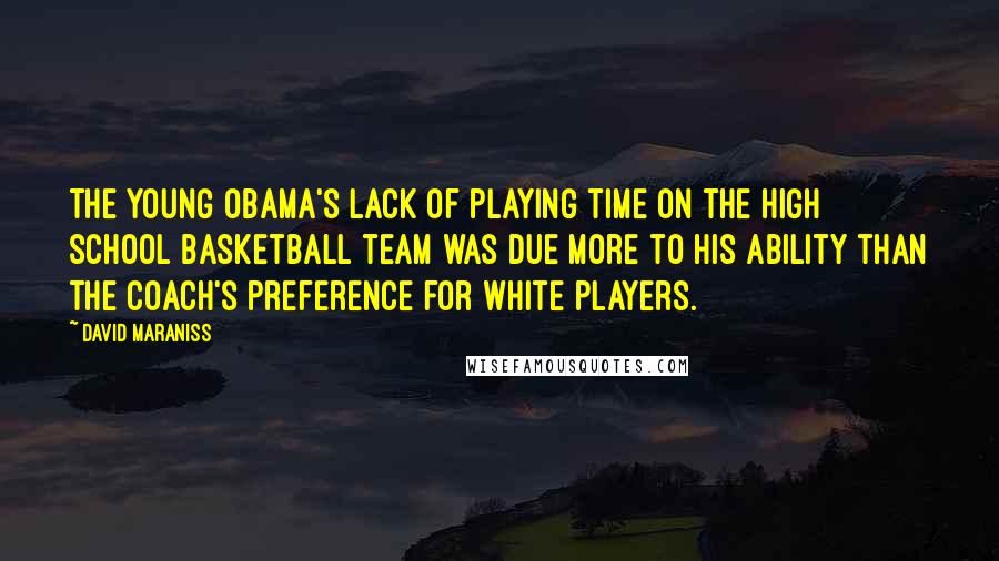 David Maraniss Quotes: The young Obama's lack of playing time on the high school basketball team was due more to his ability than the coach's preference for white players.