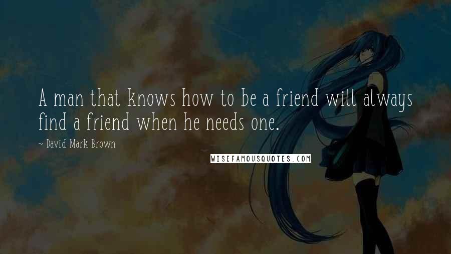 David Mark Brown Quotes: A man that knows how to be a friend will always find a friend when he needs one.