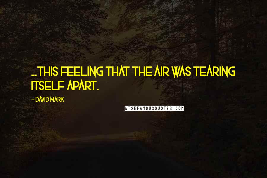 David Mark Quotes: ...this feeling that the air was tearing itself apart.