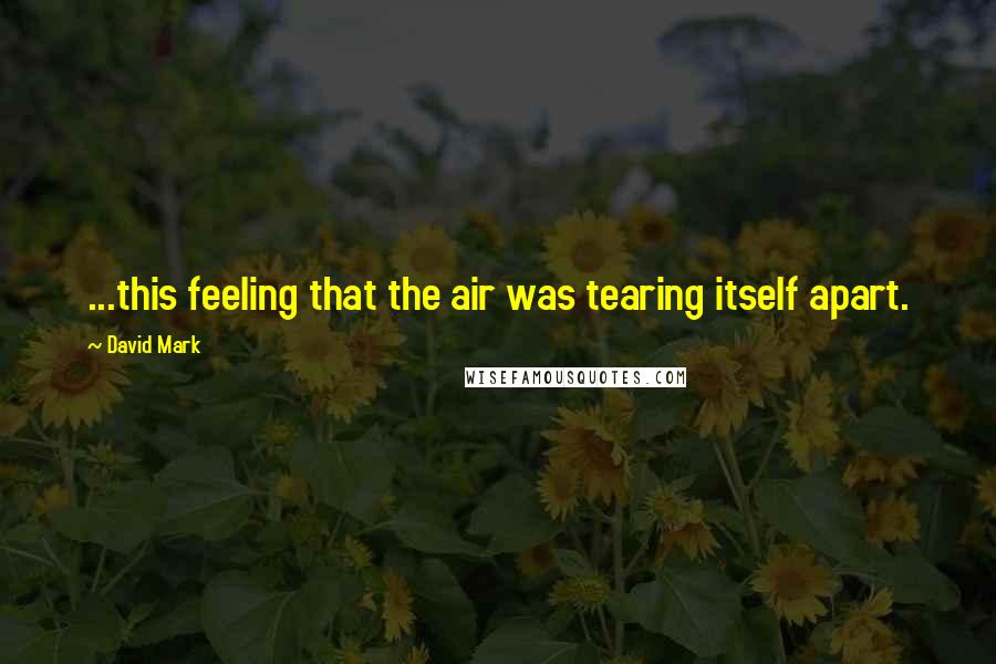 David Mark Quotes: ...this feeling that the air was tearing itself apart.