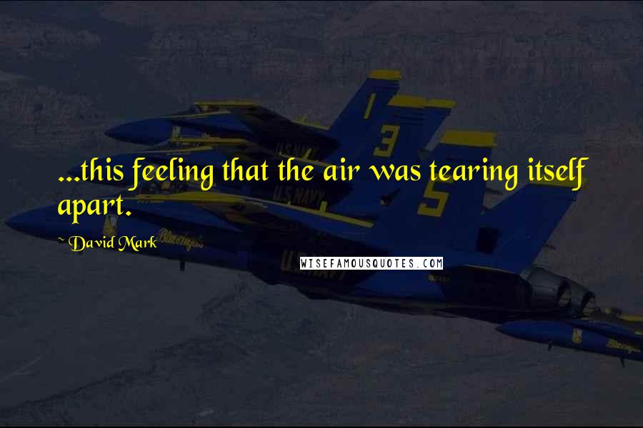 David Mark Quotes: ...this feeling that the air was tearing itself apart.