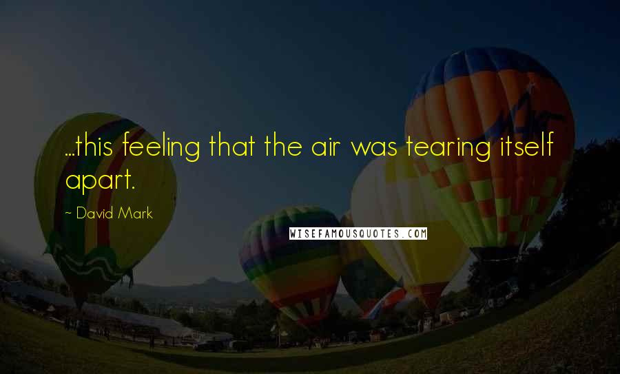 David Mark Quotes: ...this feeling that the air was tearing itself apart.