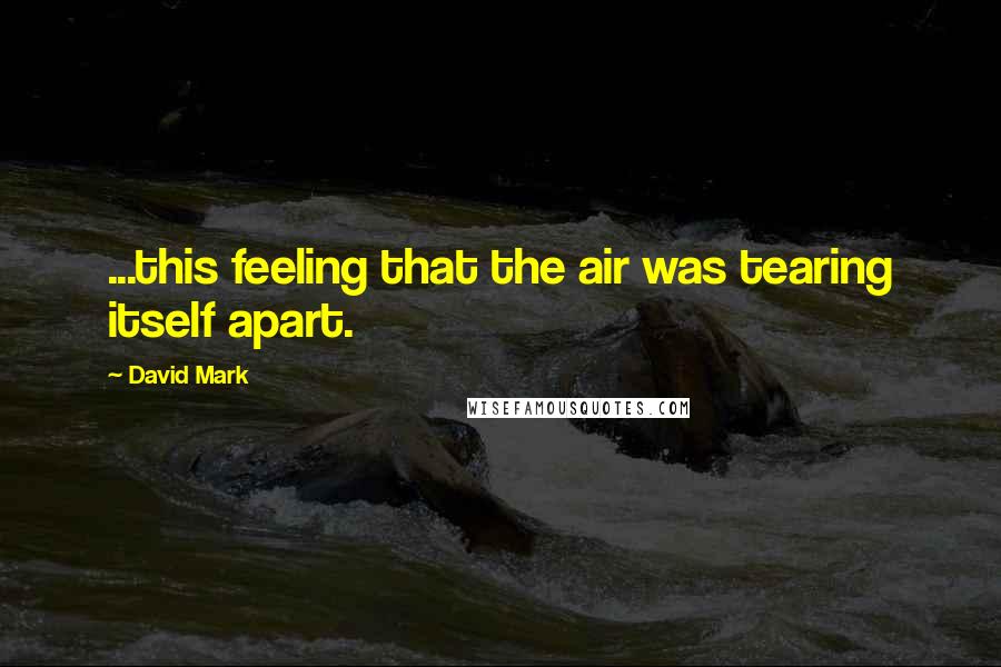 David Mark Quotes: ...this feeling that the air was tearing itself apart.