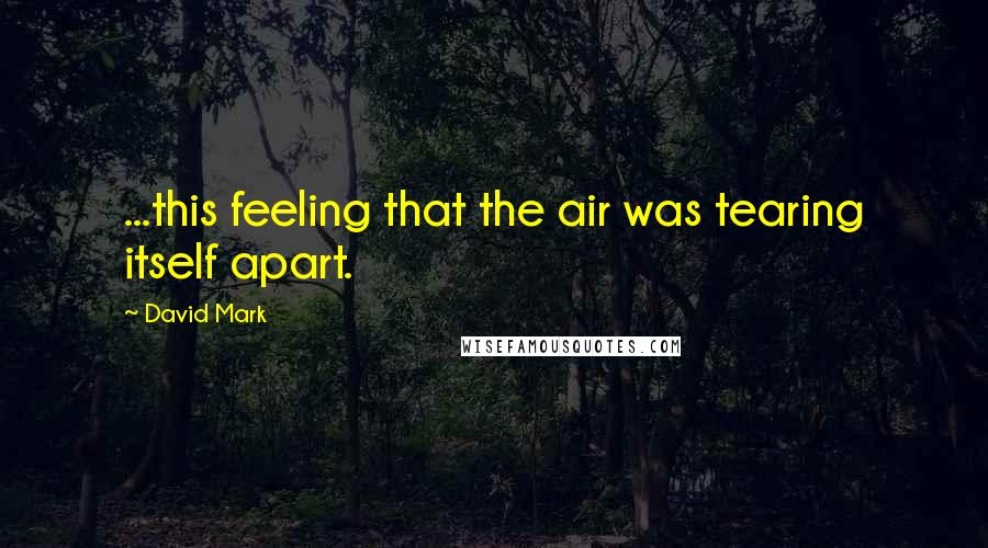 David Mark Quotes: ...this feeling that the air was tearing itself apart.