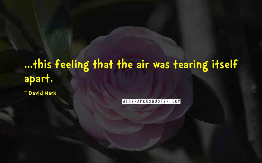 David Mark Quotes: ...this feeling that the air was tearing itself apart.