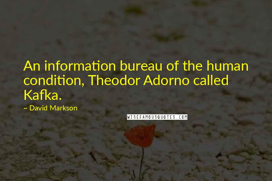 David Markson Quotes: An information bureau of the human condition, Theodor Adorno called Kafka.