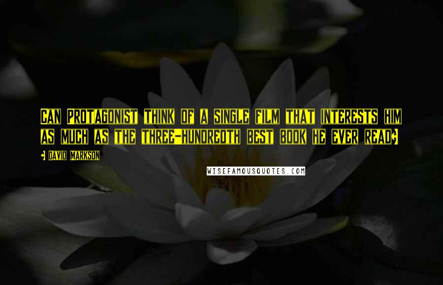 David Markson Quotes: Can Protagonist think of a single film that interests him as much as the three-hundredth best book he ever read?