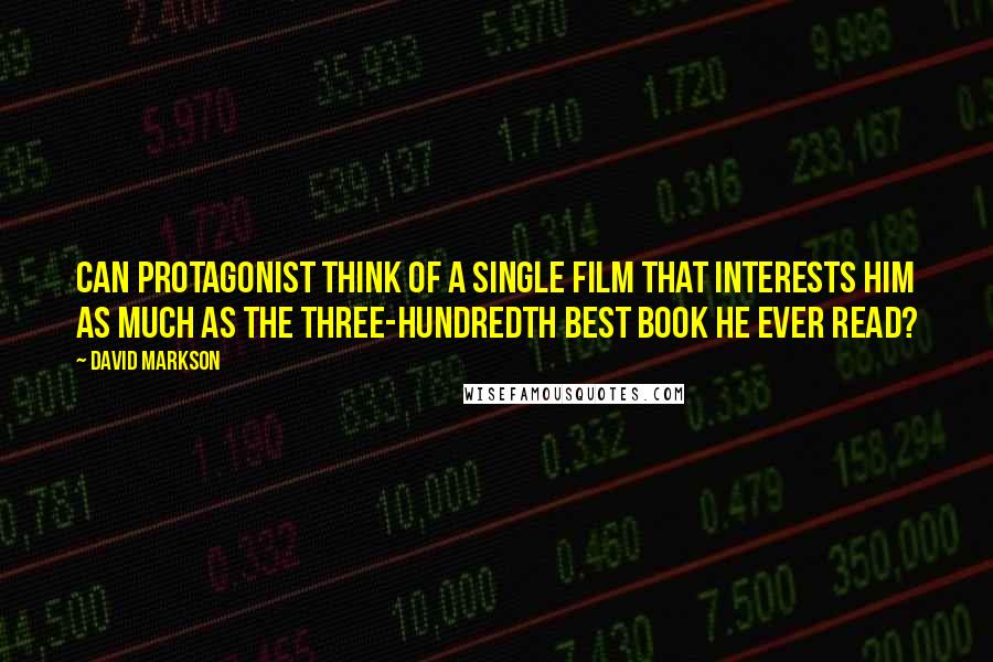 David Markson Quotes: Can Protagonist think of a single film that interests him as much as the three-hundredth best book he ever read?