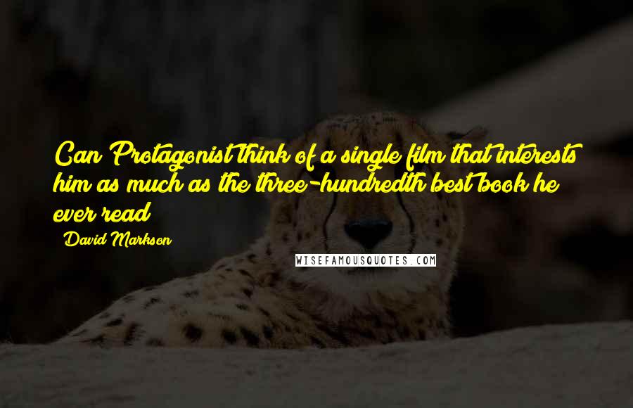 David Markson Quotes: Can Protagonist think of a single film that interests him as much as the three-hundredth best book he ever read?