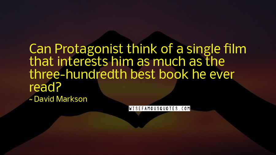 David Markson Quotes: Can Protagonist think of a single film that interests him as much as the three-hundredth best book he ever read?