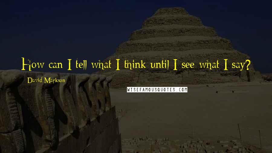 David Markson Quotes: How can I tell what I think until I see what I say?