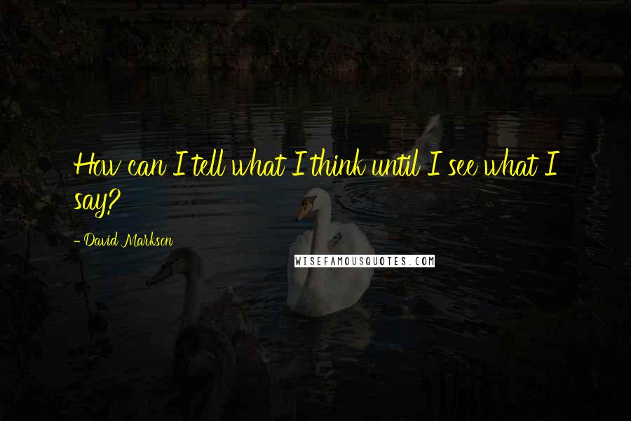 David Markson Quotes: How can I tell what I think until I see what I say?