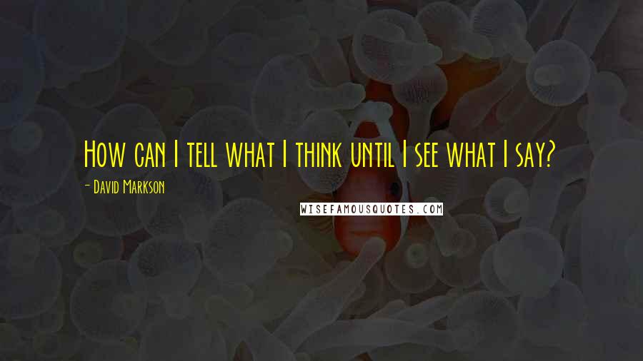 David Markson Quotes: How can I tell what I think until I see what I say?