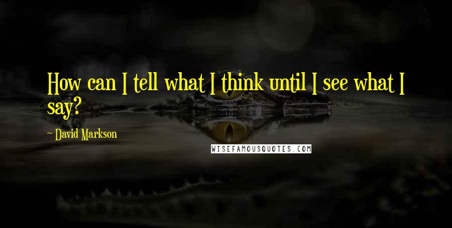 David Markson Quotes: How can I tell what I think until I see what I say?