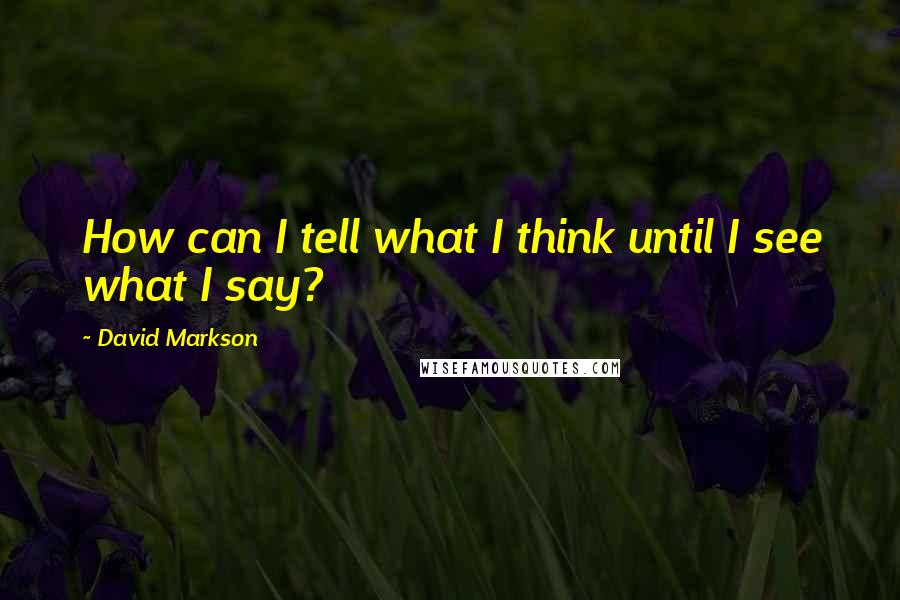 David Markson Quotes: How can I tell what I think until I see what I say?