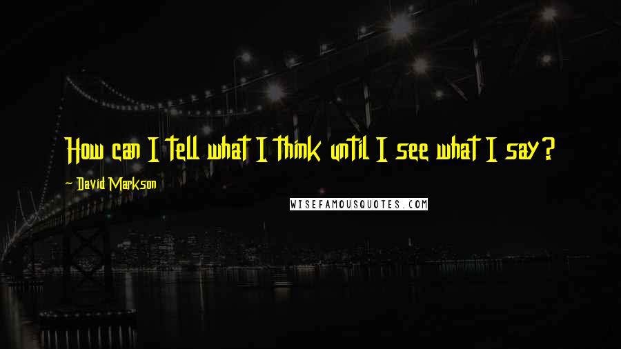 David Markson Quotes: How can I tell what I think until I see what I say?