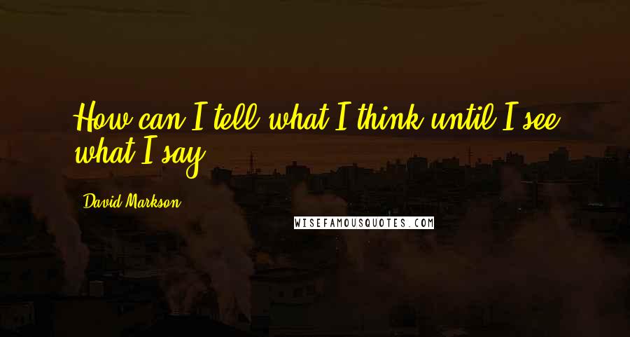 David Markson Quotes: How can I tell what I think until I see what I say?