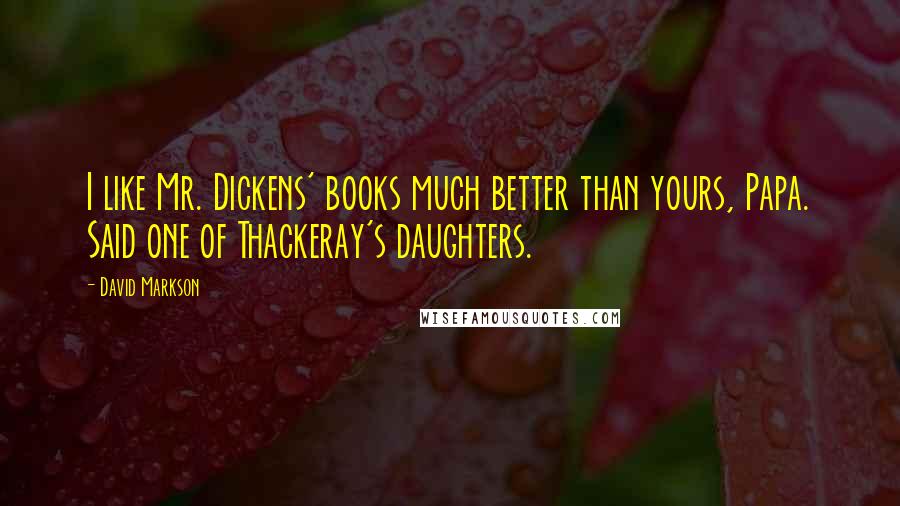 David Markson Quotes: I like Mr. Dickens' books much better than yours, Papa. Said one of Thackeray's daughters.