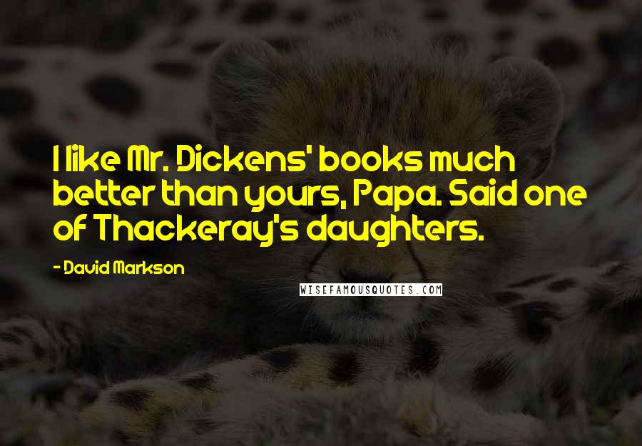 David Markson Quotes: I like Mr. Dickens' books much better than yours, Papa. Said one of Thackeray's daughters.