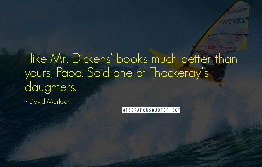 David Markson Quotes: I like Mr. Dickens' books much better than yours, Papa. Said one of Thackeray's daughters.