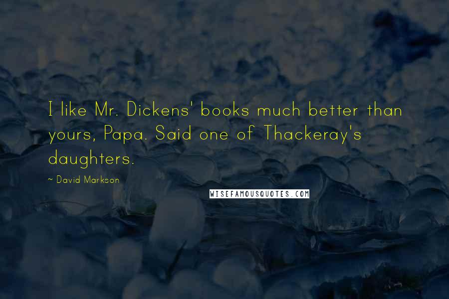 David Markson Quotes: I like Mr. Dickens' books much better than yours, Papa. Said one of Thackeray's daughters.