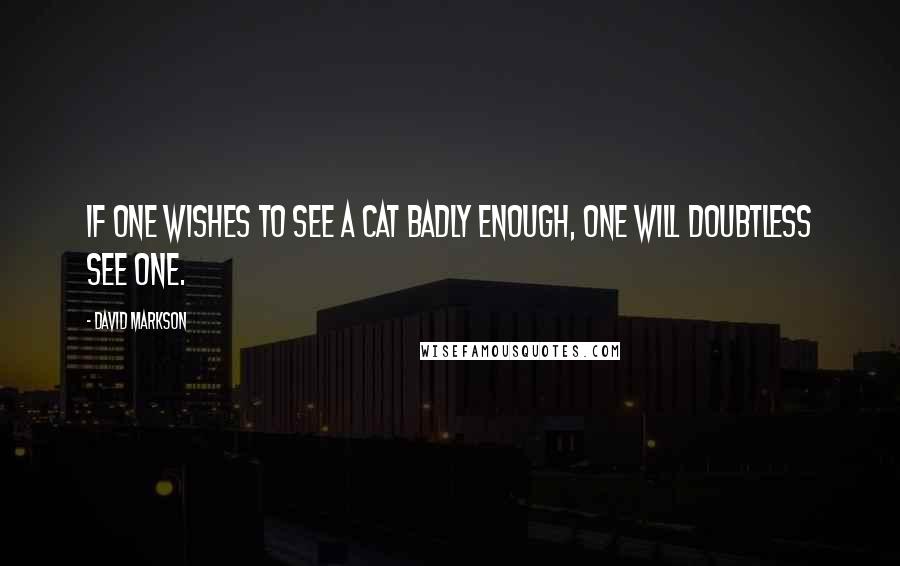 David Markson Quotes: If one wishes to see a cat badly enough, one will doubtless see one.