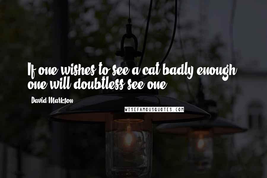 David Markson Quotes: If one wishes to see a cat badly enough, one will doubtless see one.