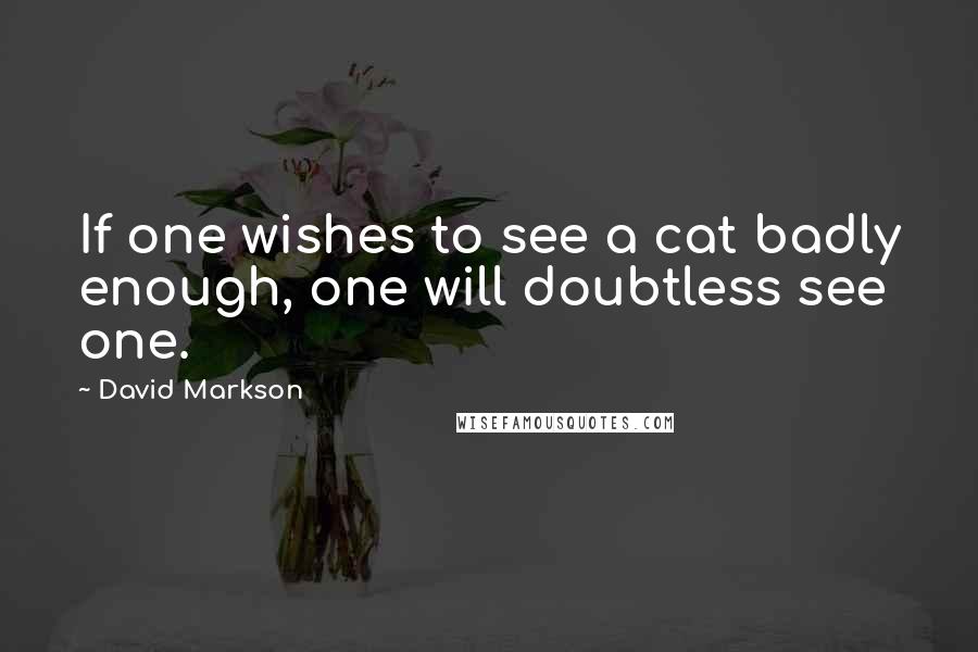 David Markson Quotes: If one wishes to see a cat badly enough, one will doubtless see one.