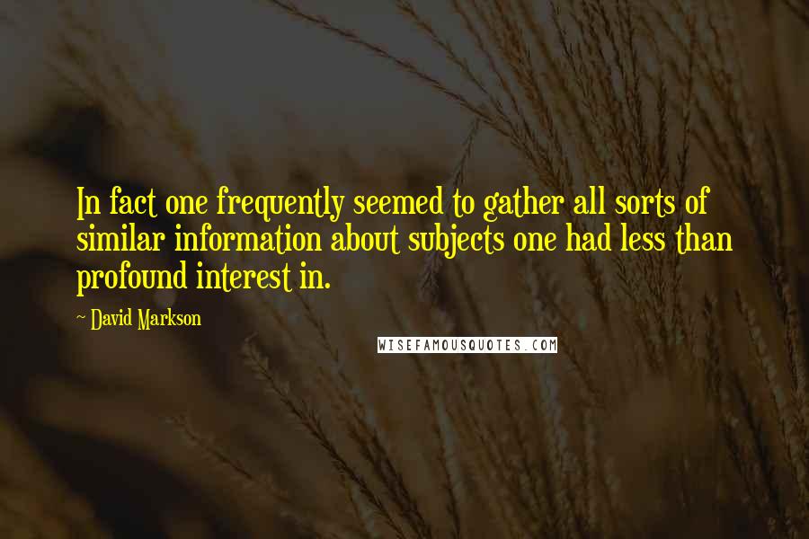 David Markson Quotes: In fact one frequently seemed to gather all sorts of similar information about subjects one had less than profound interest in.