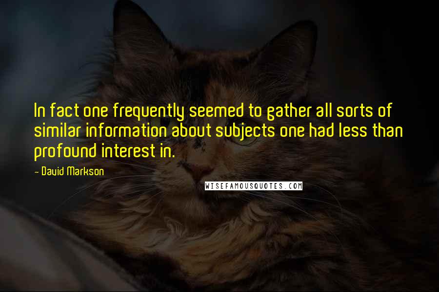David Markson Quotes: In fact one frequently seemed to gather all sorts of similar information about subjects one had less than profound interest in.