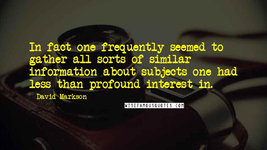 David Markson Quotes: In fact one frequently seemed to gather all sorts of similar information about subjects one had less than profound interest in.