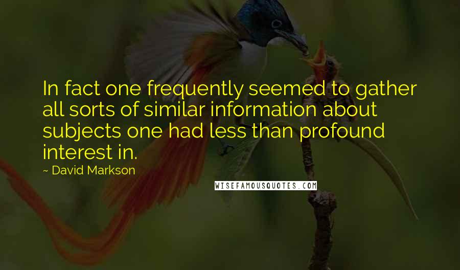 David Markson Quotes: In fact one frequently seemed to gather all sorts of similar information about subjects one had less than profound interest in.