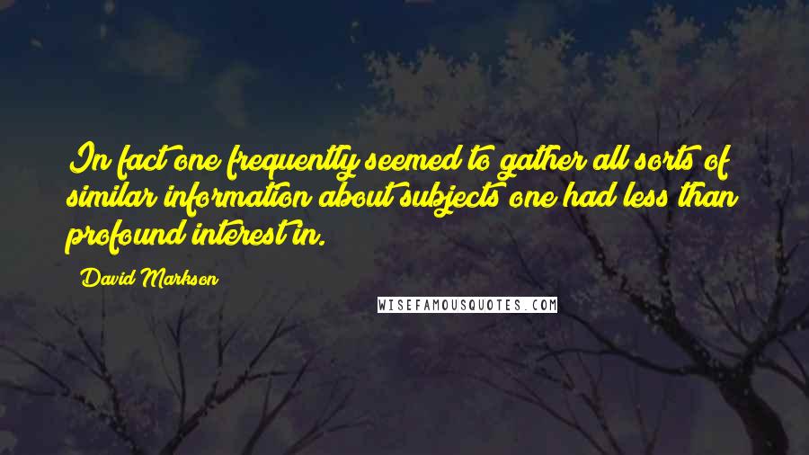 David Markson Quotes: In fact one frequently seemed to gather all sorts of similar information about subjects one had less than profound interest in.