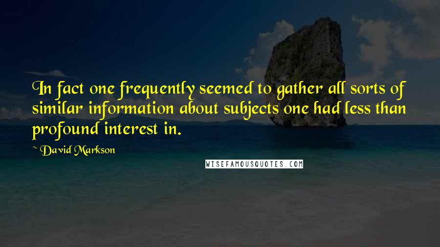 David Markson Quotes: In fact one frequently seemed to gather all sorts of similar information about subjects one had less than profound interest in.