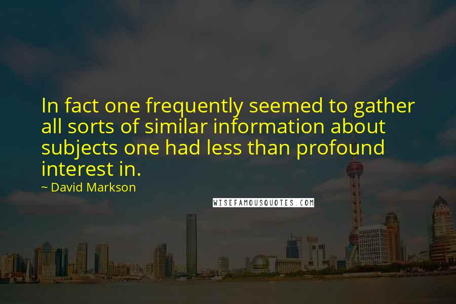 David Markson Quotes: In fact one frequently seemed to gather all sorts of similar information about subjects one had less than profound interest in.