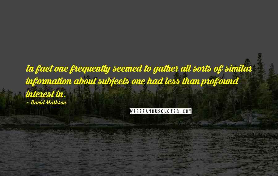 David Markson Quotes: In fact one frequently seemed to gather all sorts of similar information about subjects one had less than profound interest in.