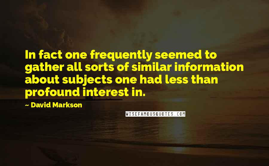 David Markson Quotes: In fact one frequently seemed to gather all sorts of similar information about subjects one had less than profound interest in.