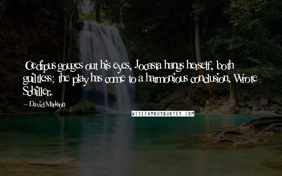 David Markson Quotes: Oedipus gouges out his eyes, Jocasta hangs herself, both guiltless; the play has come to a harmonious conclusion. Wrote Schiller.