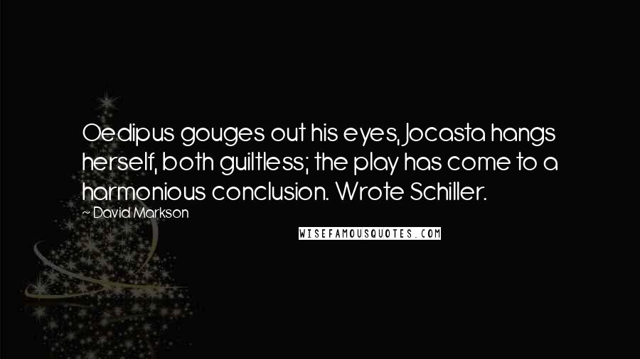 David Markson Quotes: Oedipus gouges out his eyes, Jocasta hangs herself, both guiltless; the play has come to a harmonious conclusion. Wrote Schiller.