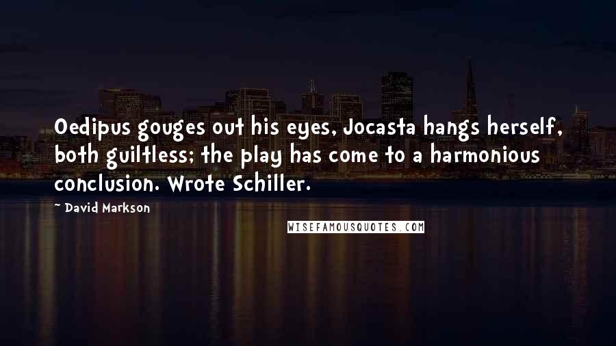 David Markson Quotes: Oedipus gouges out his eyes, Jocasta hangs herself, both guiltless; the play has come to a harmonious conclusion. Wrote Schiller.