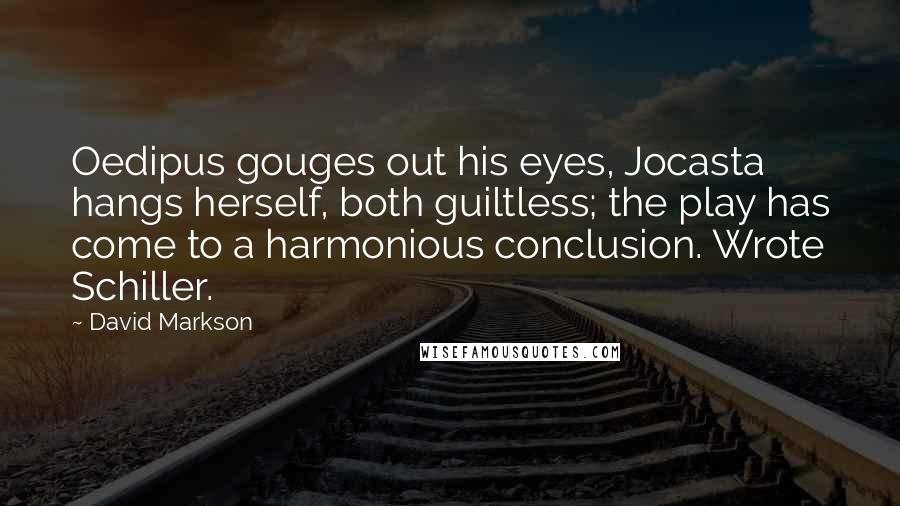David Markson Quotes: Oedipus gouges out his eyes, Jocasta hangs herself, both guiltless; the play has come to a harmonious conclusion. Wrote Schiller.