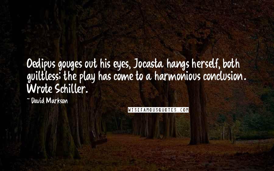 David Markson Quotes: Oedipus gouges out his eyes, Jocasta hangs herself, both guiltless; the play has come to a harmonious conclusion. Wrote Schiller.
